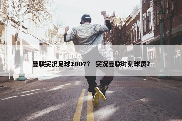 曼联实况足球2007？ 实况曼联时刻球员？