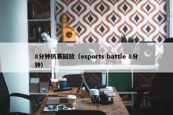 8分钟抗赛回放（esports battle 8分钟）