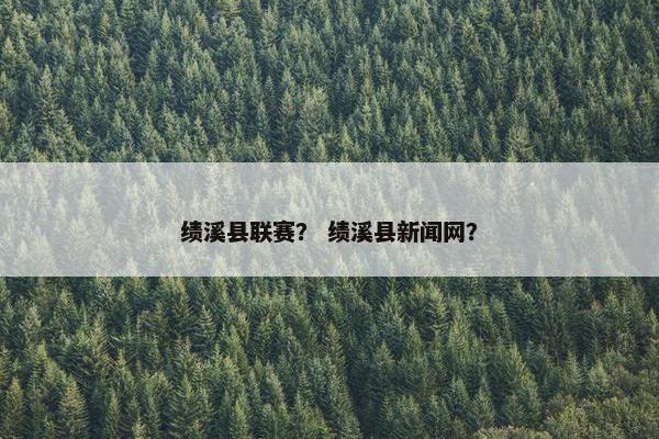绩溪县联赛？ 绩溪县新闻网？