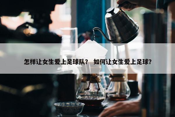 怎样让女生爱上足球队？ 如何让女生爱上足球？