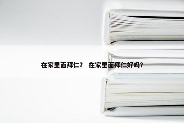 在家里面拜仁？ 在家里面拜仁好吗？