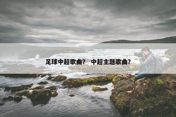 足球中超歌曲？ 中超主题歌曲？
