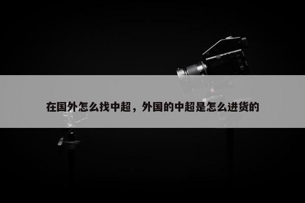 在国外怎么找中超，外国的中超是怎么进货的