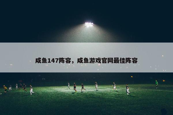 咸鱼147阵容，咸鱼游戏官网最佳阵容