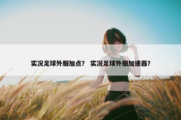 实况足球外服加点？ 实况足球外服加速器？