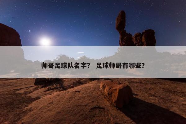 帅哥足球队名字？ 足球帅哥有哪些？