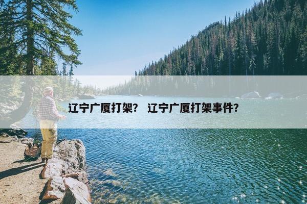 辽宁广厦打架？ 辽宁广厦打架事件？