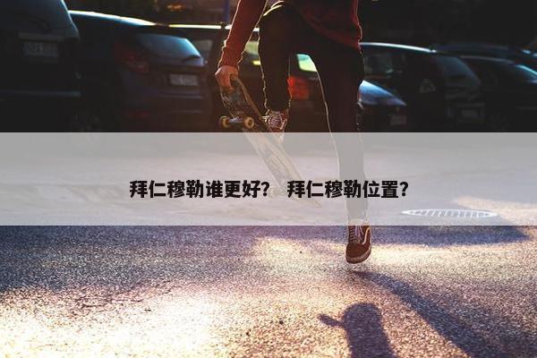 拜仁穆勒谁更好？ 拜仁穆勒位置？
