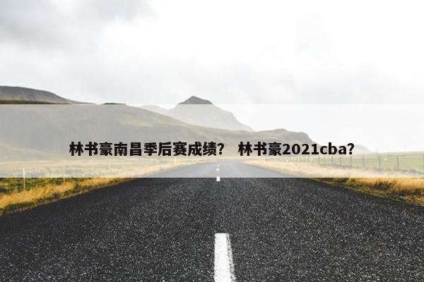林书豪南昌季后赛成绩？ 林书豪2021cba？