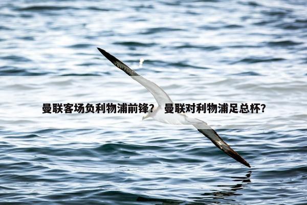 曼联客场负利物浦前锋？ 曼联对利物浦足总杯？