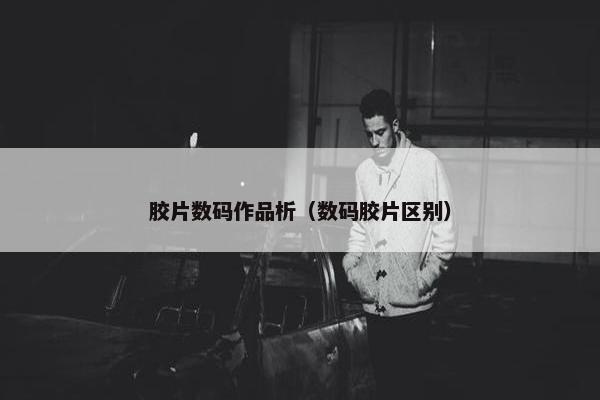 胶片数码作品析（数码胶片区别）
