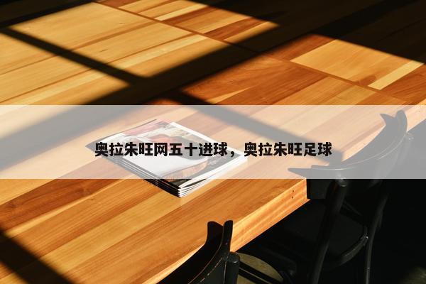 奥拉朱旺网五十进球，奥拉朱旺足球