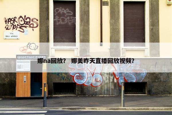 娜na回放？ 娜美昨天直播回放视频？