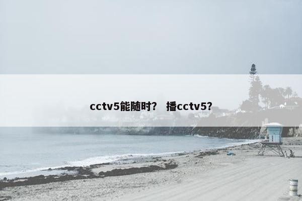 cctv5能随时？ 播cctv5？