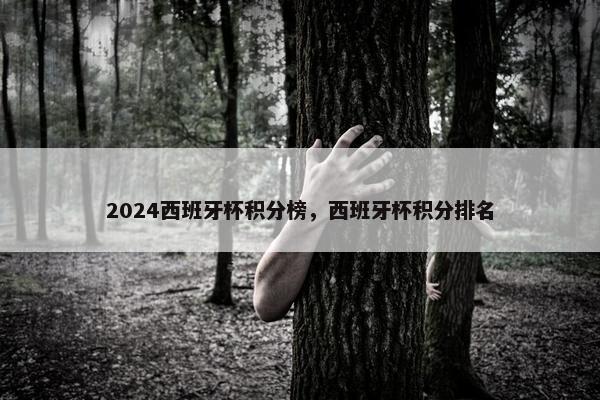 2024西班牙杯积分榜，西班牙杯积分排名