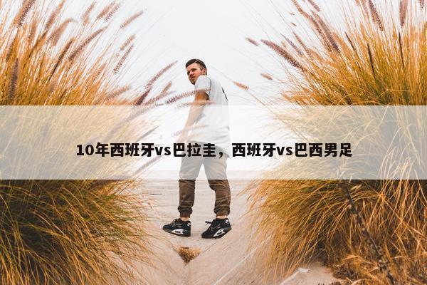 10年西班牙vs巴拉圭，西班牙vs巴西男足