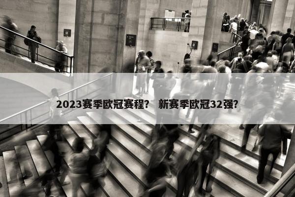 2023赛季欧冠赛程？ 新赛季欧冠32强？