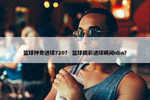 篮球神奇进球720？ 篮球精彩进球瞬间nba？