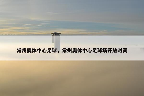 常州奥体中心足球，常州奥体中心足球场开放时间
