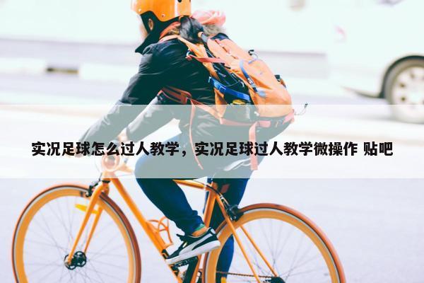 实况足球怎么过人教学，实况足球过人教学微操作 贴吧