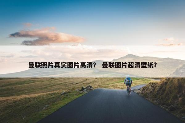 曼联照片真实图片高清？ 曼联图片超清壁纸？