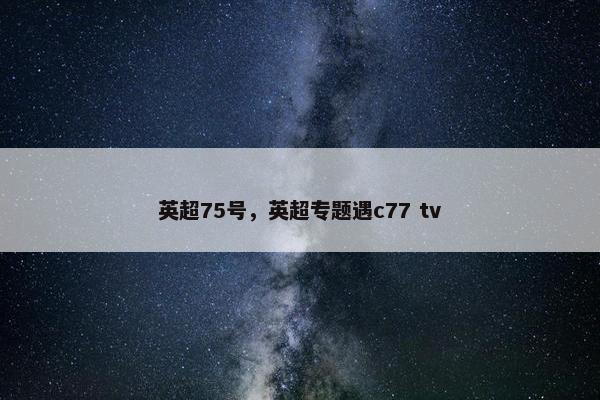 英超75号，英超专题遇c77 tv