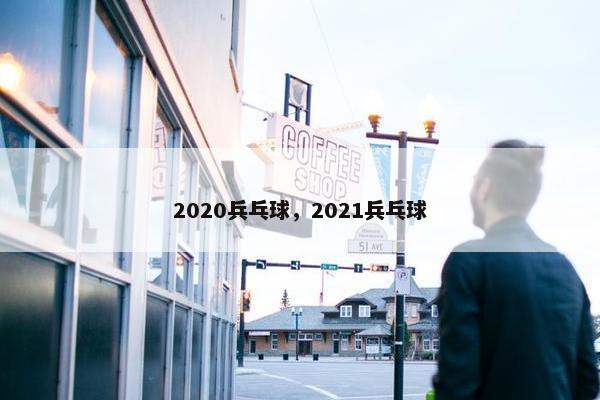 2020兵乓球，2021兵乓球