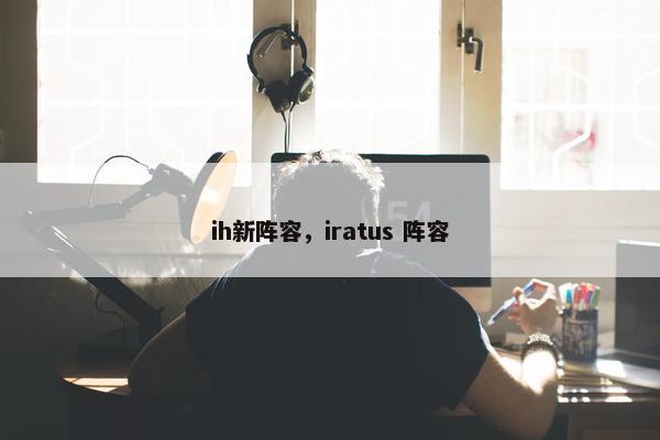 ih新阵容，iratus 阵容