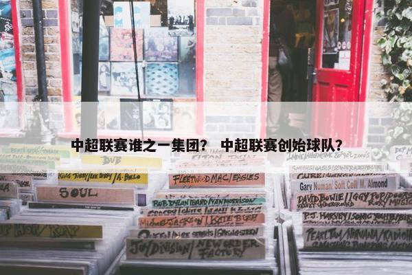 中超联赛谁之一集团？ 中超联赛创始球队？