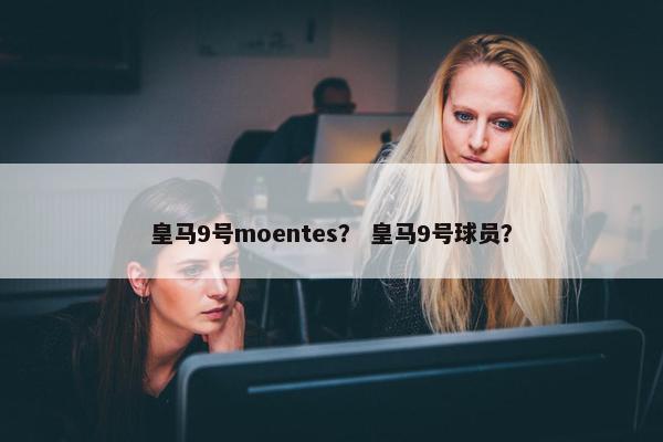 皇马9号moentes？ 皇马9号球员？