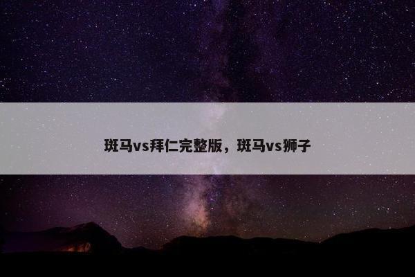 斑马vs拜仁完整版，斑马vs狮子