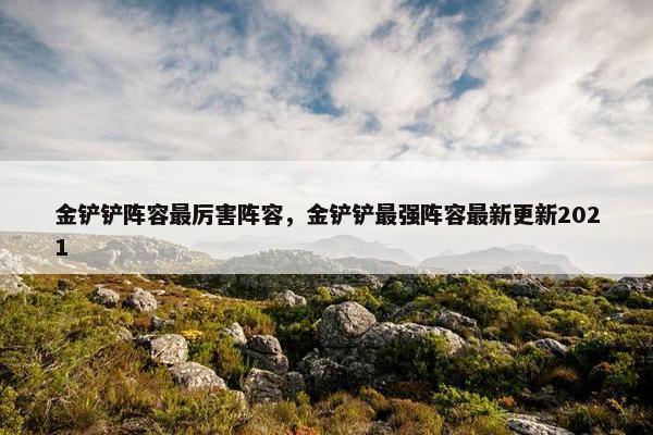 金铲铲阵容最厉害阵容，金铲铲最强阵容最新更新2021