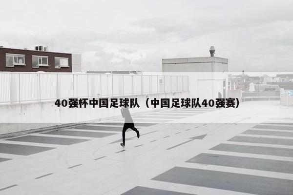 40强杯中国足球队（中国足球队40强赛）