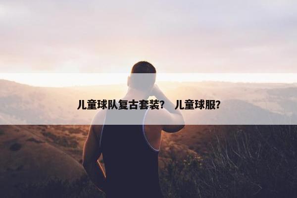 儿童球队复古套装？ 儿童球服？