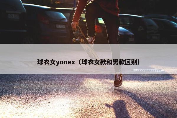 球衣女yonex（球衣女款和男款区别）