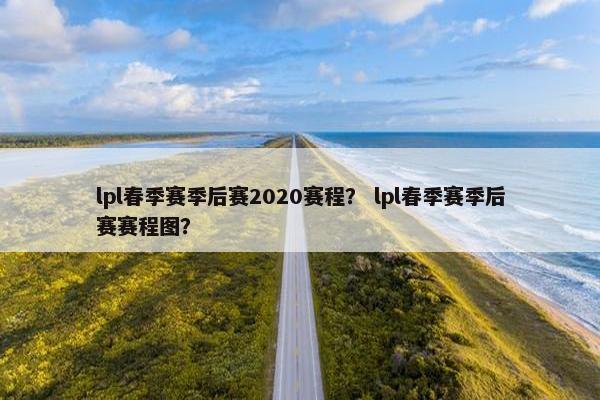 lpl春季赛季后赛2020赛程？ lpl春季赛季后赛赛程图？
