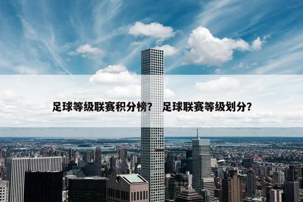 足球等级联赛积分榜？ 足球联赛等级划分？