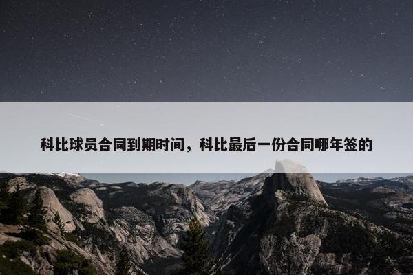 科比球员合同到期时间，科比最后一份合同哪年签的