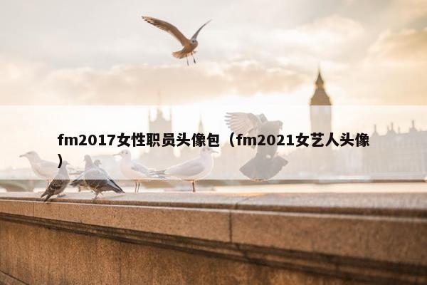 fm2017女性职员头像包（fm2021女艺人头像）