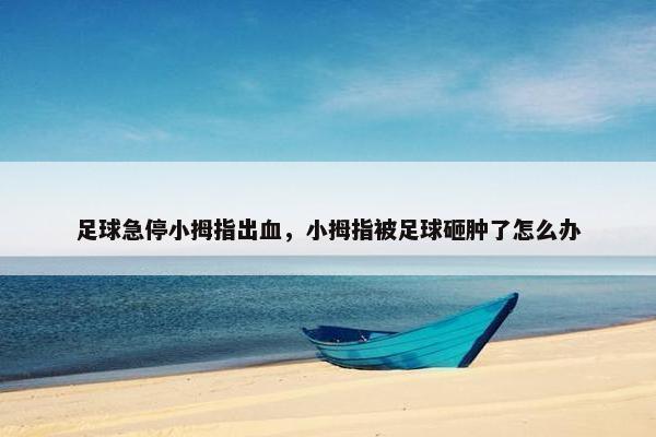 足球急停小拇指出血，小拇指被足球砸肿了怎么办