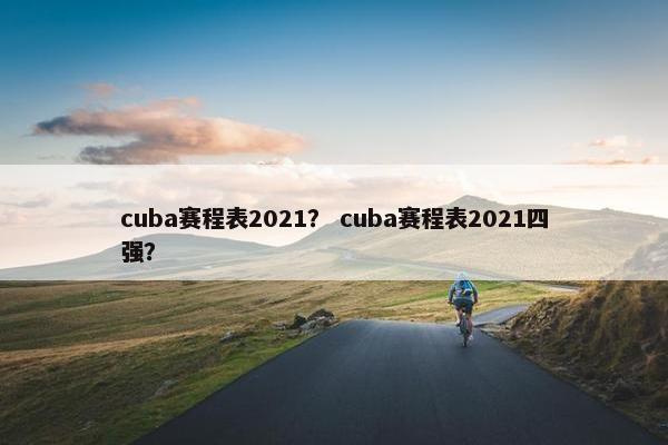 cuba赛程表2021？ cuba赛程表2021四强？