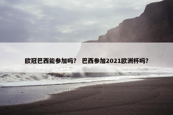 欧冠巴西能参加吗？ 巴西参加2021欧洲杯吗？