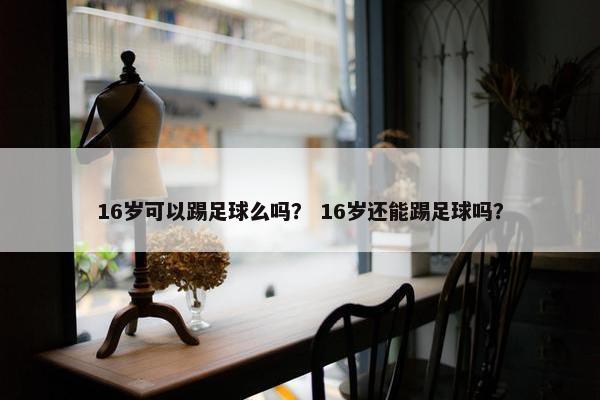 16岁可以踢足球么吗？ 16岁还能踢足球吗？