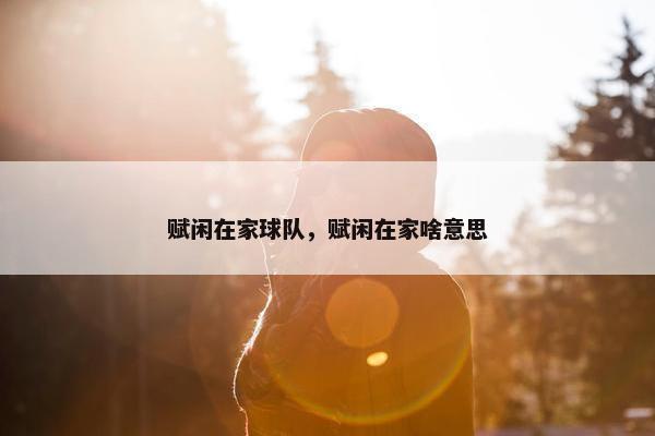 赋闲在家球队，赋闲在家啥意思