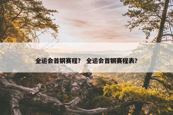 全运会首钢赛程？ 全运会首钢赛程表？