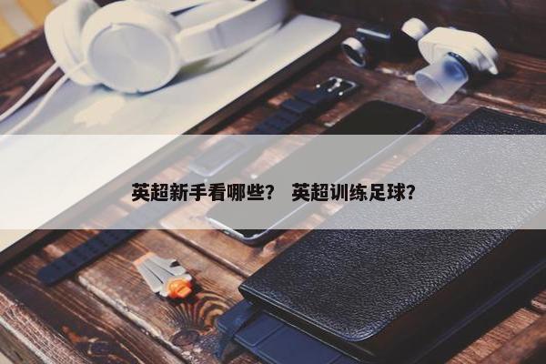 英超新手看哪些？ 英超训练足球？
