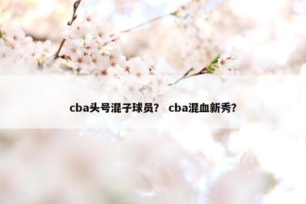 cba头号混子球员？ cba混血新秀？