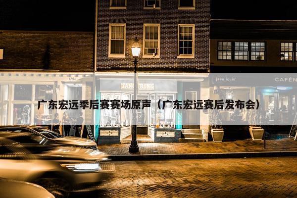 广东宏远季后赛赛场原声（广东宏远赛后发布会）