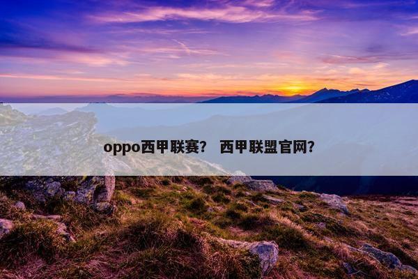 oppo西甲联赛？ 西甲联盟官网？