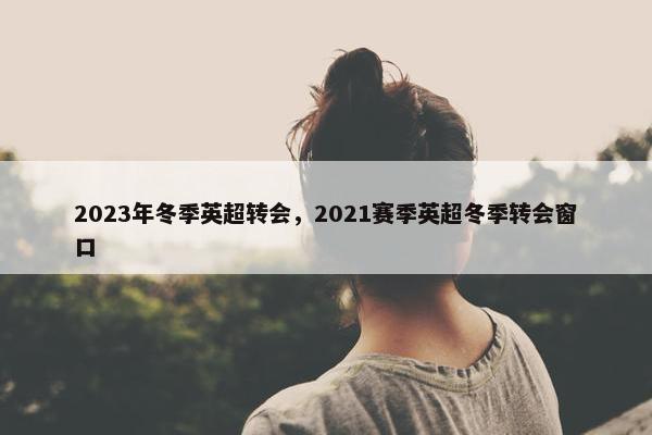2023年冬季英超转会，2021赛季英超冬季转会窗口